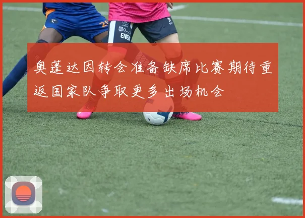奥蓬达因转会准备缺席比赛期待重返国家队争取更多出场机会